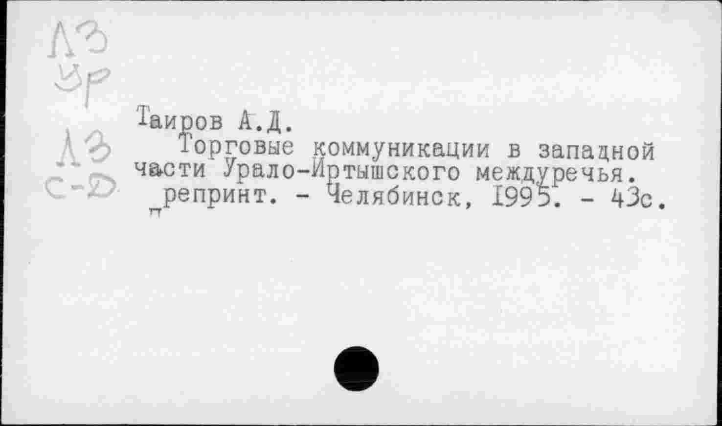 ﻿лг Vf къ
C-JĐ
Таиров А.Д.
Торговые коммуникации в западной части Урало-Иртышского междуречья.
^репринт. - Челябинск, 1995. - 43с.